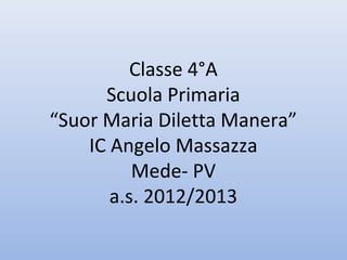 Classe 4°A
      Scuola Primaria
“Suor Maria Diletta Manera”
    IC Angelo Massazza
          Mede- PV
       a.s. 2012/2013
 
