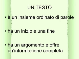 UN TESTO
• è un insieme ordinato di parole
• ha un inizio e una fine
• ha un argomento e offre
un’informazione completa
 