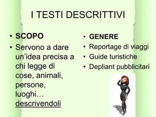 I TESTI DESCRITTIVI
• GENERE
• Reportage di viaggi
• Guide turistiche
• Depliant pubblicitari
• SCOPO
• Servono a dare
un’idea precisa a
chi legge di
cose, animali,
persone,
luoghi…
descrivendoli
 