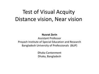 Test of Visual Acquity
Distance vision, Near vision
Nusrat Zerin
Assistant Professor
Proyash Institute of Special Education and Research
Bangladesh University of Professionals (BUP)
Dhaka Cantonment
Dhaka, Bangladesh
 