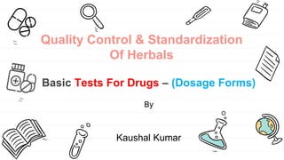 Quality Control & Standardization
Of Herbals
Basic Tests For Drugs – (Dosage Forms)
By
Kaushal Kumar
 