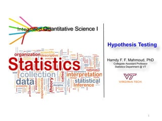 1
Quantitative Science I
Hypothesis Testing
Hamdy F. F. Mahmoud, PhD
Collegiate Assistant Professor
Statistics Department @ VT
 