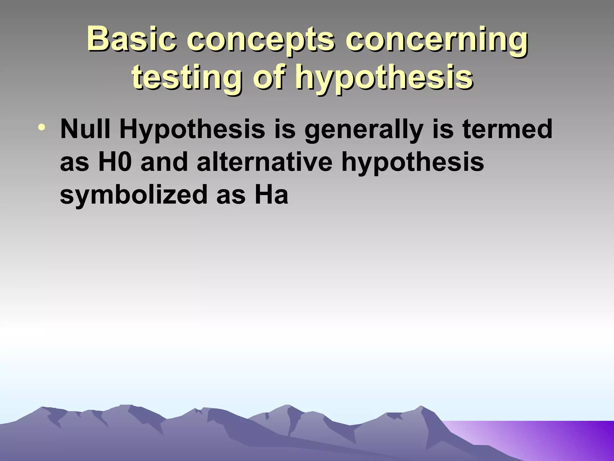 Basic concepts concerning testing of hypothesis   Null Hypothesis is generally is termed as H0 and alternative hypothesis symbolized as Ha 