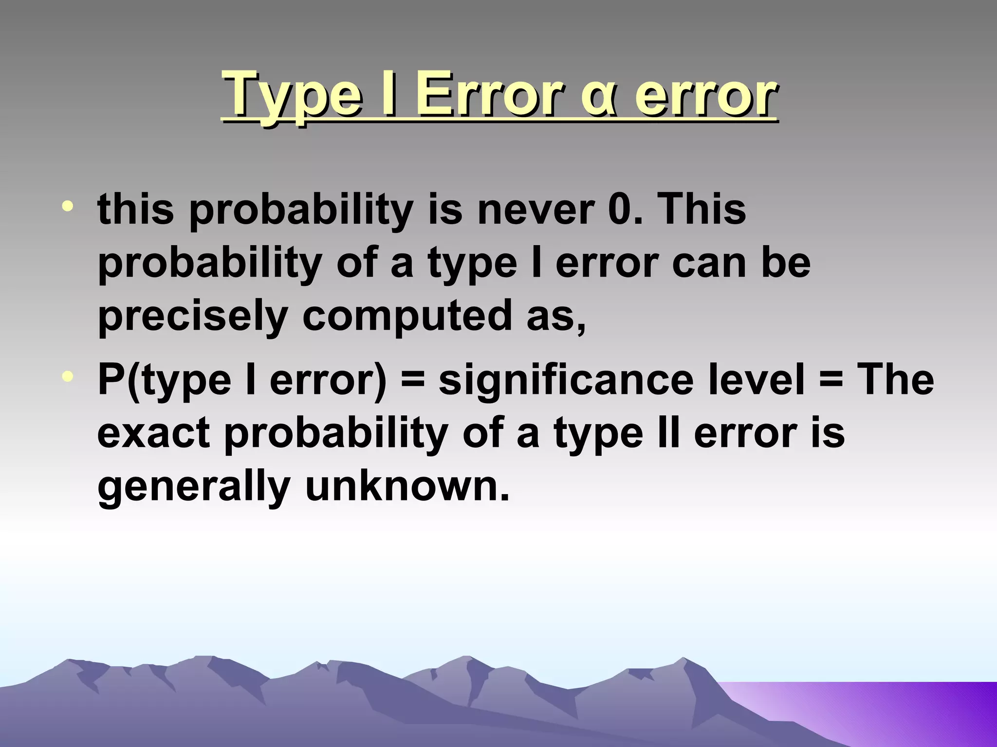Type I Error α error this probability is never 0. This probability of a type I error can be precisely computed as,  P(type I error) = significance level = The exact probability of a type II error is generally unknown.   