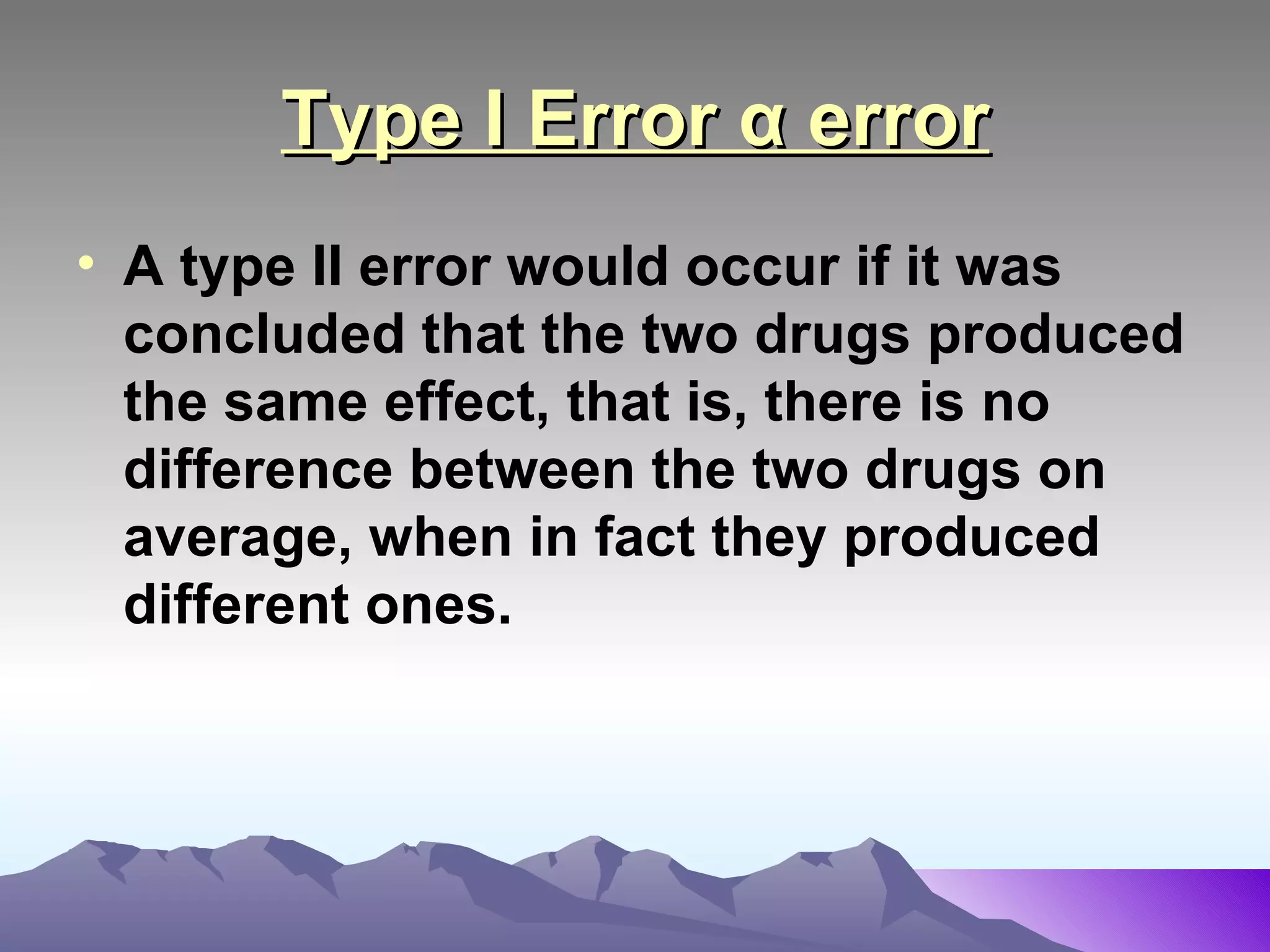 Type I Error α error A type II error would occur if it was concluded that the two drugs produced the same effect, that is, there is no difference between the two drugs on average, when in fact they produced different ones.   