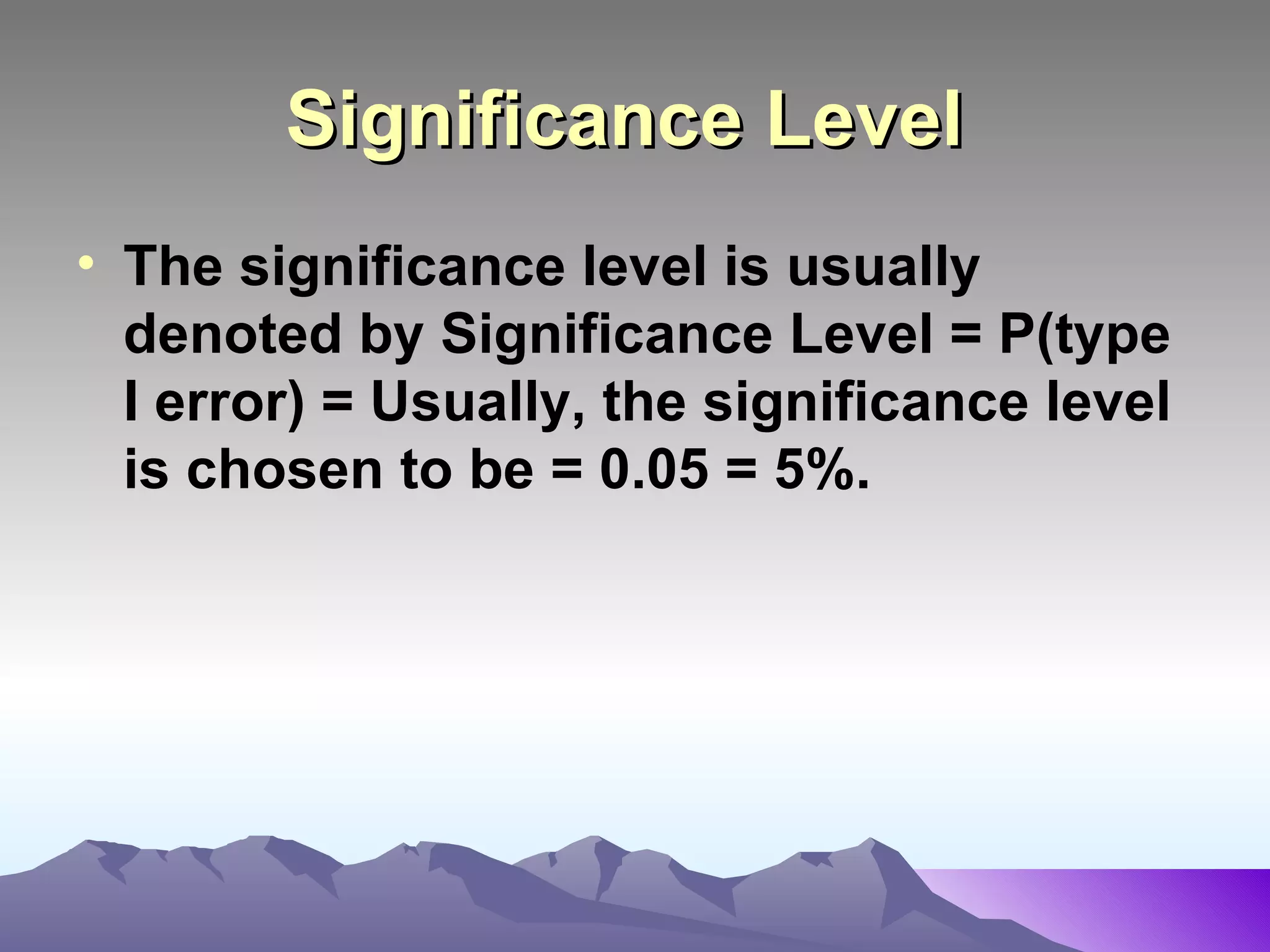 Significance Level   The significance level is usually denoted by Significance Level = P(type I error) = Usually, the significance level is chosen to be = 0.05 = 5%. 