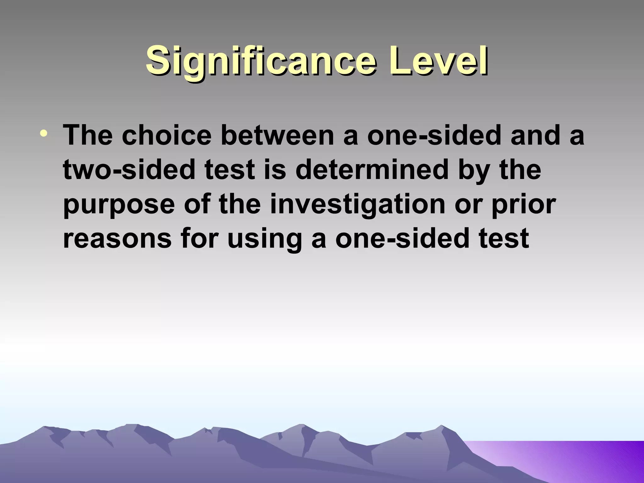 Significance Level   The choice between a one-sided and a two-sided test is determined by the purpose of the investigation or prior reasons for using a one-sided test   