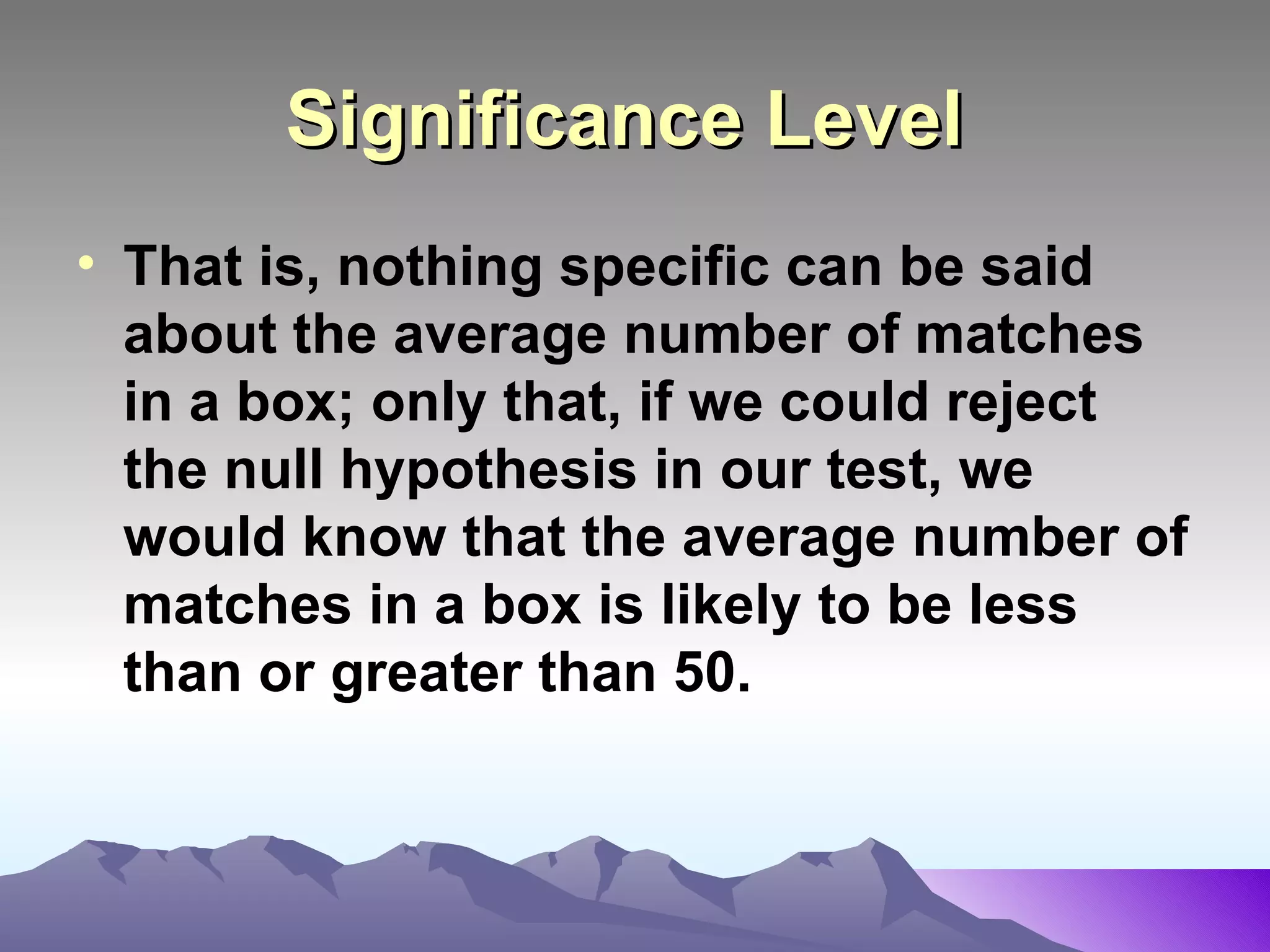 Significance Level   That is, nothing specific can be said about the average number of matches in a box; only that, if we could reject the null hypothesis in our test, we would know that the average number of matches in a box is likely to be less than or greater than 50.   