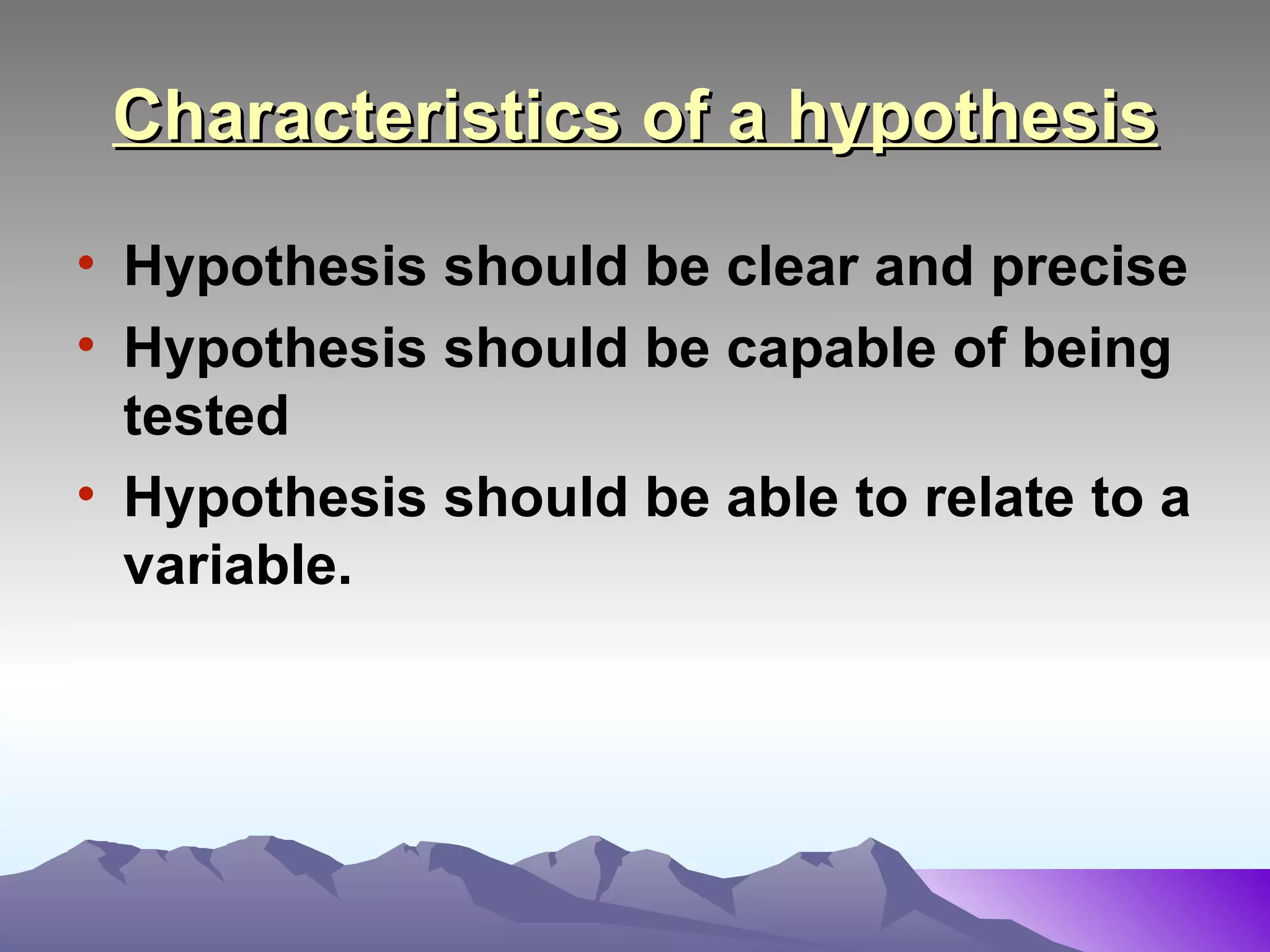Characteristics of a hypothesis Hypothesis should be clear and precise Hypothesis should be capable of being tested Hypothesis should be able to relate to a variable. 