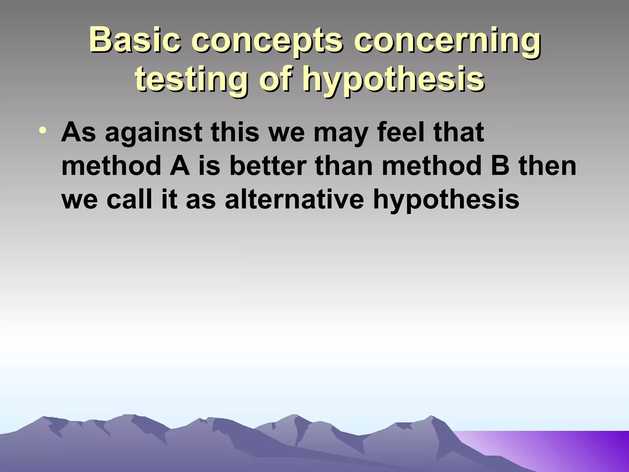 Basic concepts concerning testing of hypothesis   As against this we may feel that method A is better than method B then we call it as alternative hypothesis   
