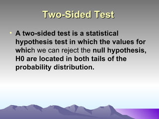 Two-Sided Test   A two-sided test is a statistical hypothesis test in which the values for whic h we can reject the  null hypothesis, H0 are located in both tails of the probability distribution.   
