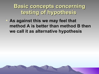 Basic concepts concerning testing of hypothesis   As against this we may feel that method A is better than method B then we call it as alternative hypothesis   