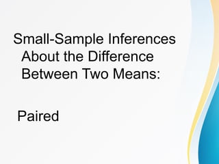 Small-Sample Inferences
About the Difference
Between Two Means:
Paired
 