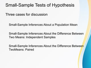 Small-Sample Tests of Hypothesis
Three cases for discussion
Small-Sample Inferences About a Population Mean
Small-Sample Inferences About the Difference Between
Two Means: Independent Samples
Small-Sample Inferences About the Difference Between
TwoMeans: Paired
 