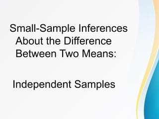 Small-Sample Inferences
About the Difference
Between Two Means:
Independent Samples
 