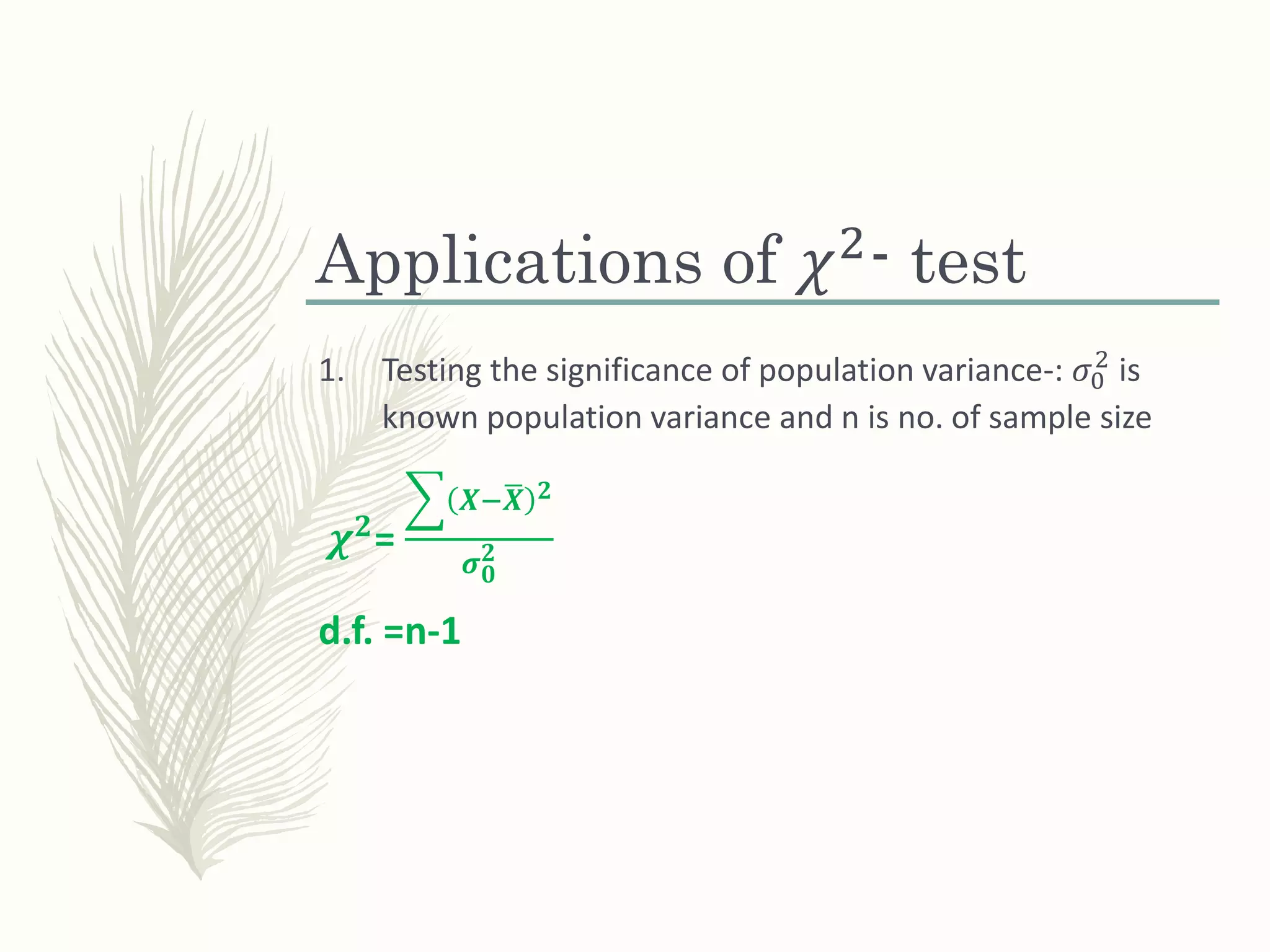 Applications of 𝜒2
- test
1. Testing the significance of population variance-: 𝜎0
2
is
known population variance and n is no. of sample size
𝝌 𝟐=
𝑿− 𝑿 𝟐
𝝈 𝟎
𝟐
d.f. =n-1
 