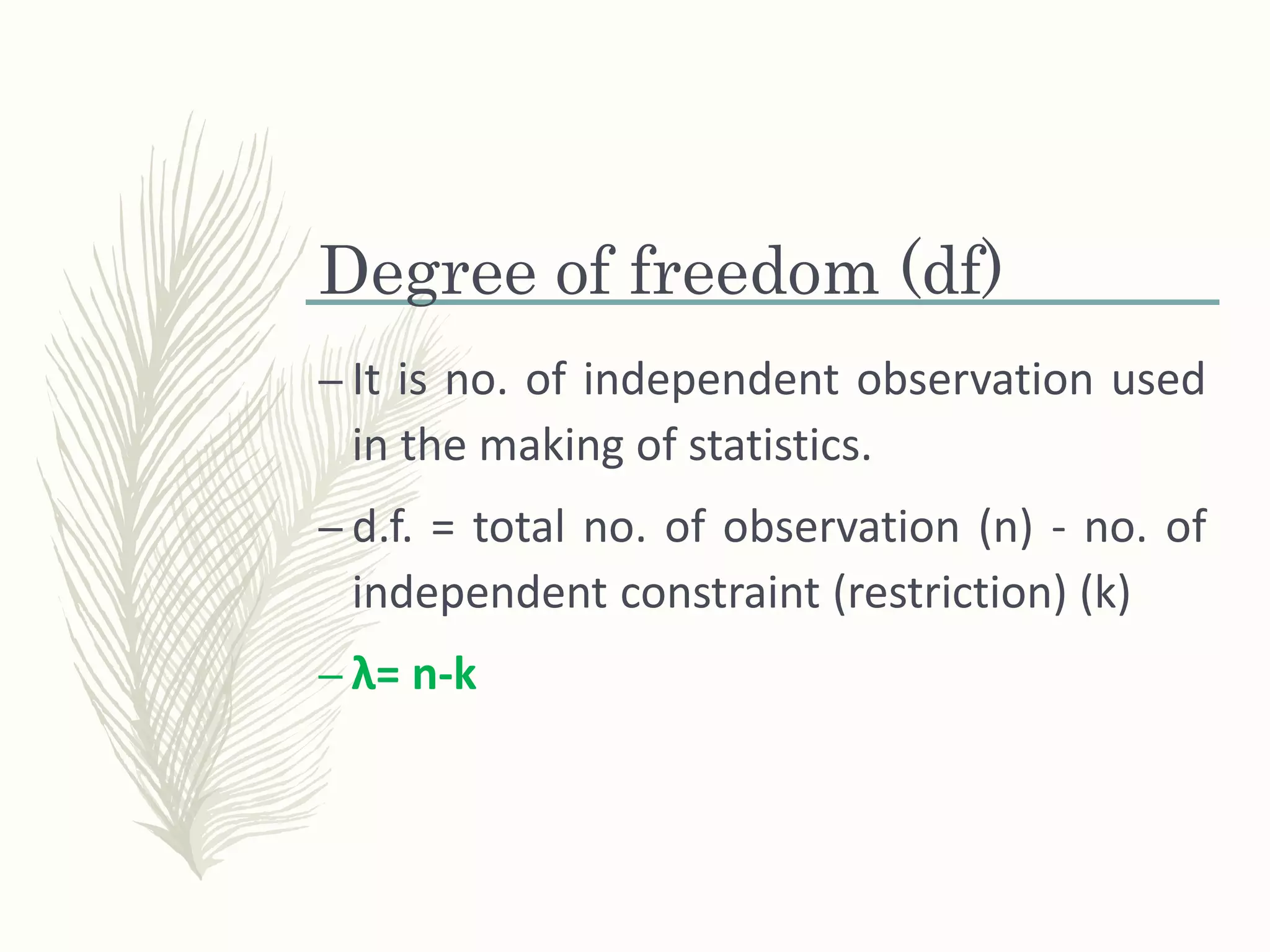 Degree of freedom (df)
– It is no. of independent observation used
in the making of statistics.
– d.f. = total no. of observation (n) - no. of
independent constraint (restriction) (k)
– λ= n-k
 
