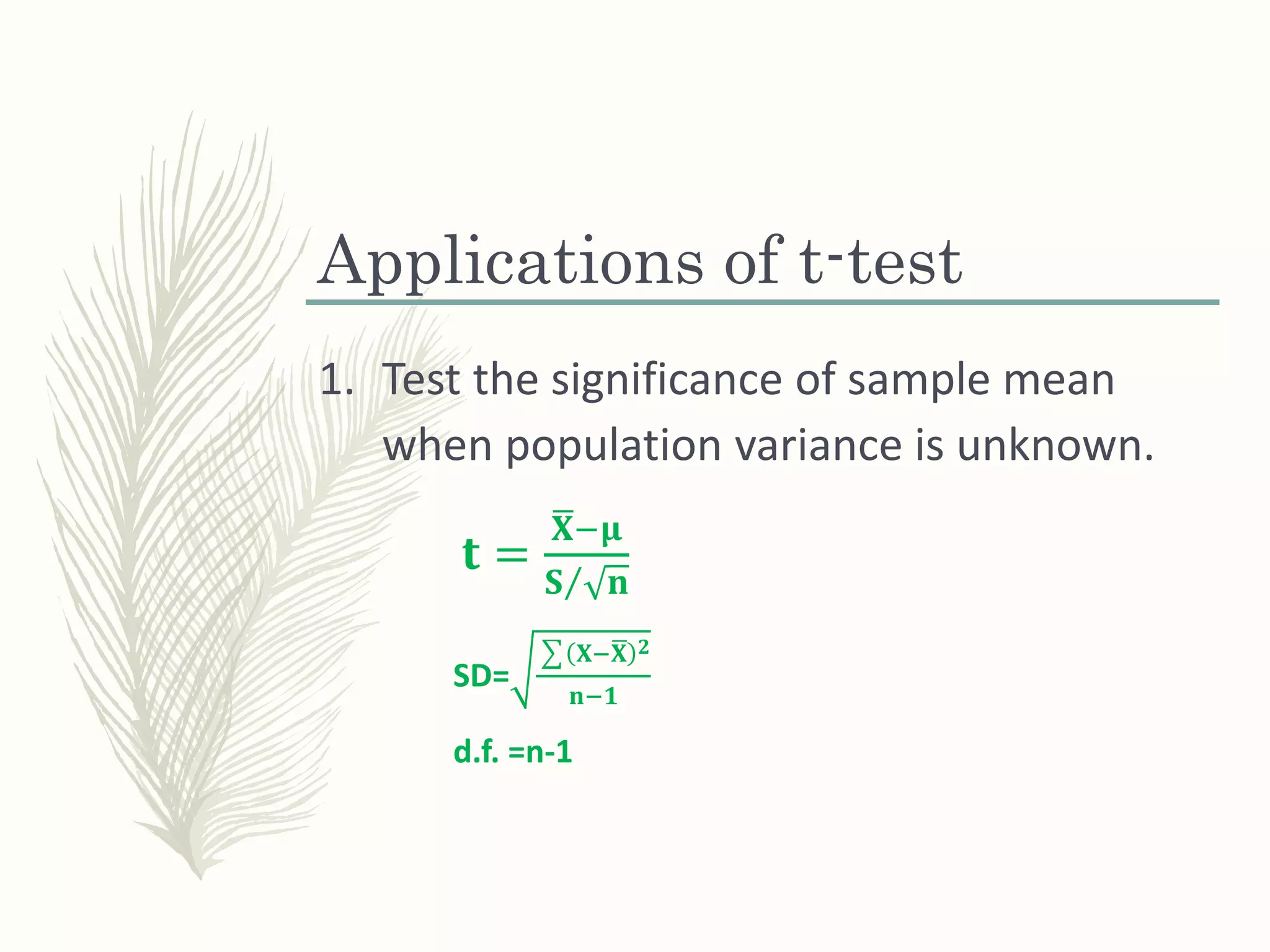 Applications of t-test
1. Test the significance of sample mean
when population variance is unknown.
𝐭 =
𝐗−𝛍
𝐒 𝐧
SD=
𝐗− 𝐗 𝟐
𝐧−𝟏
d.f. =n-1
 