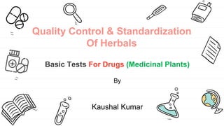 Quality Control & Standardization
Of Herbals
Basic Tests For Drugs (Medicinal Plants)
By
Kaushal Kumar
 