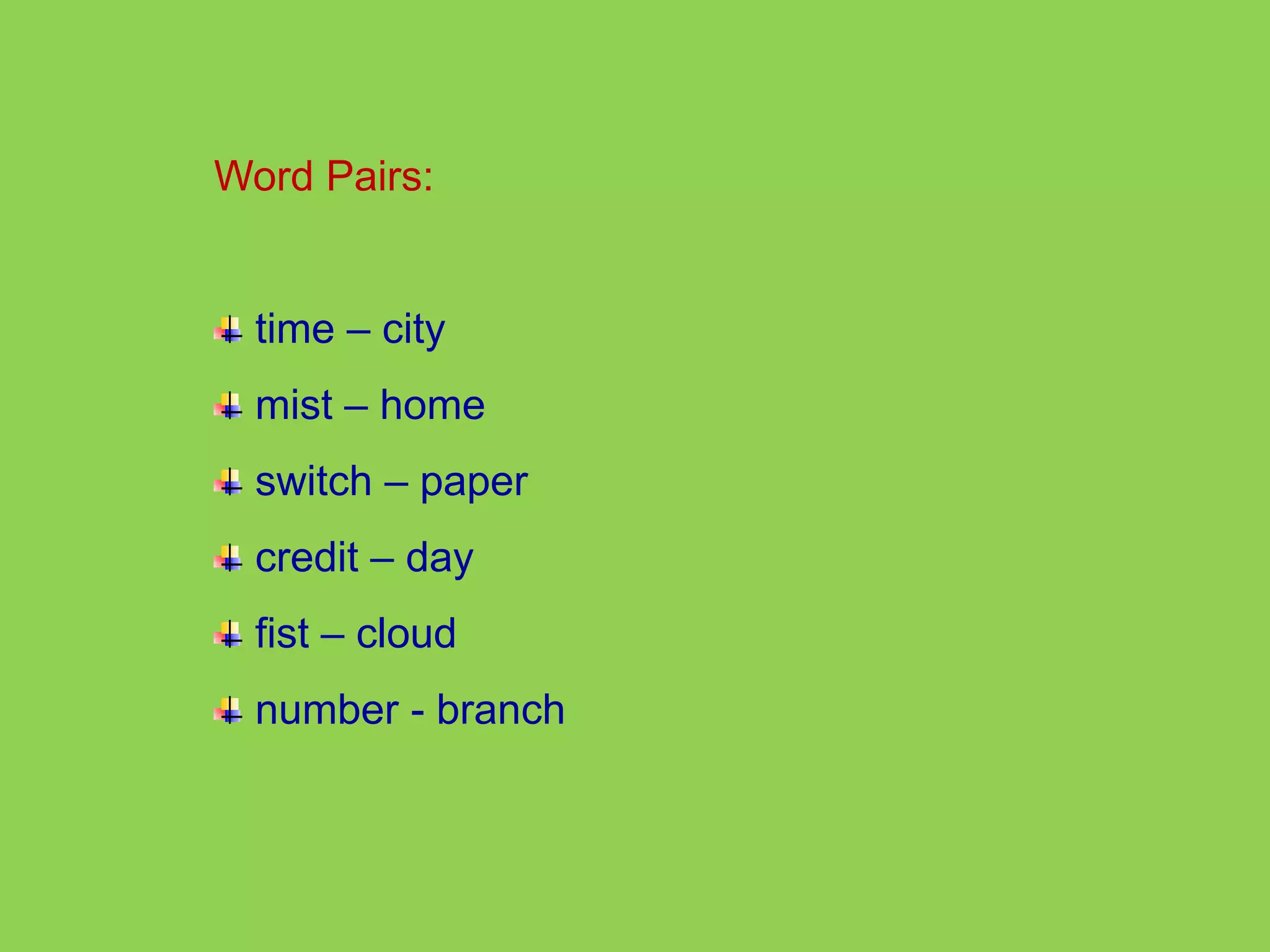 Word Pairs: 
time – city 
mist – home 
switch – paper 
credit – day 
fist – cloud 
number - branch 
 