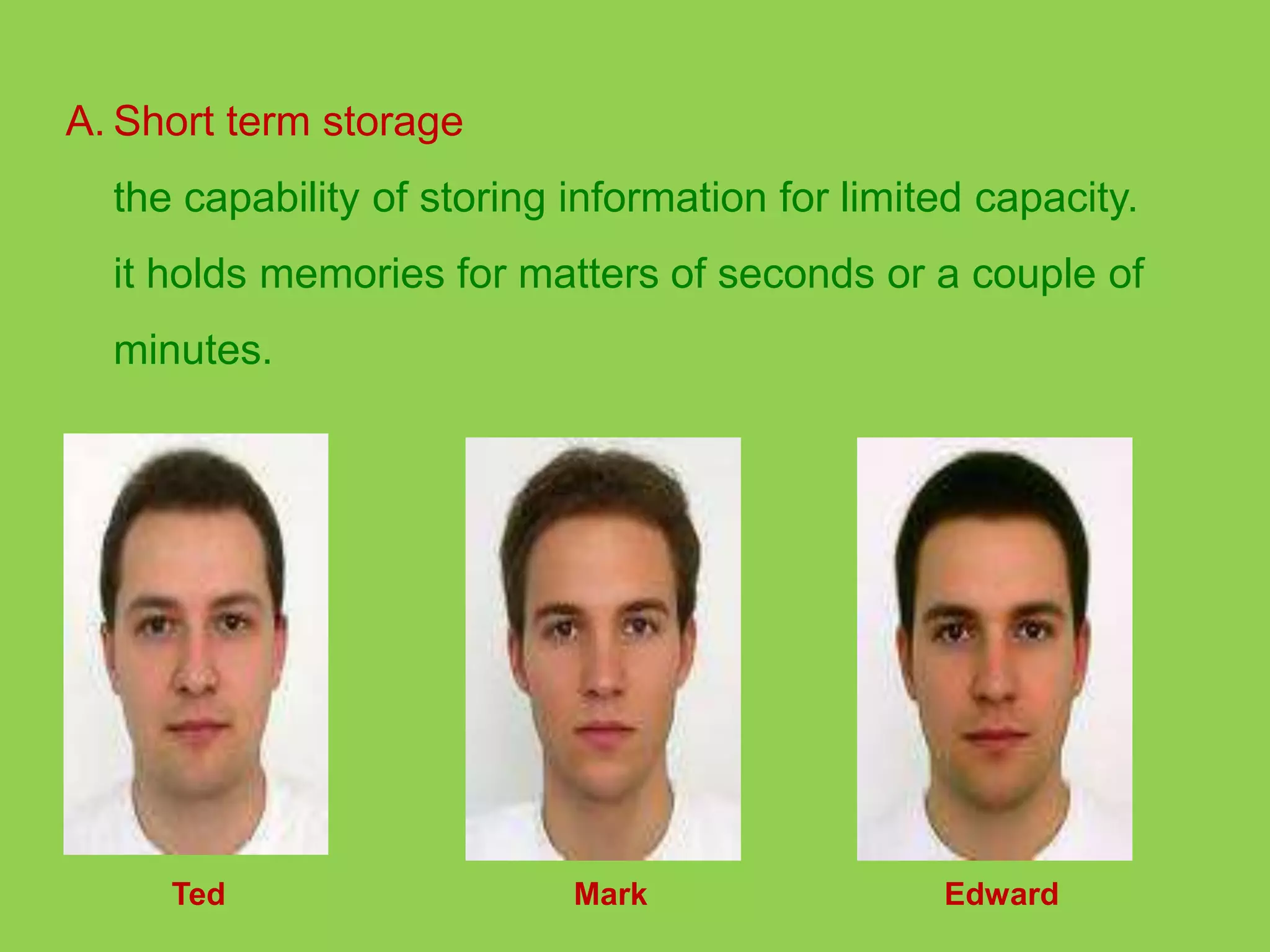 A. Short term storage 
the capability of storing information for limited capacity. 
it holds memories for matters of seconds or a couple of 
minutes. 
Ted Mark Edward 
 