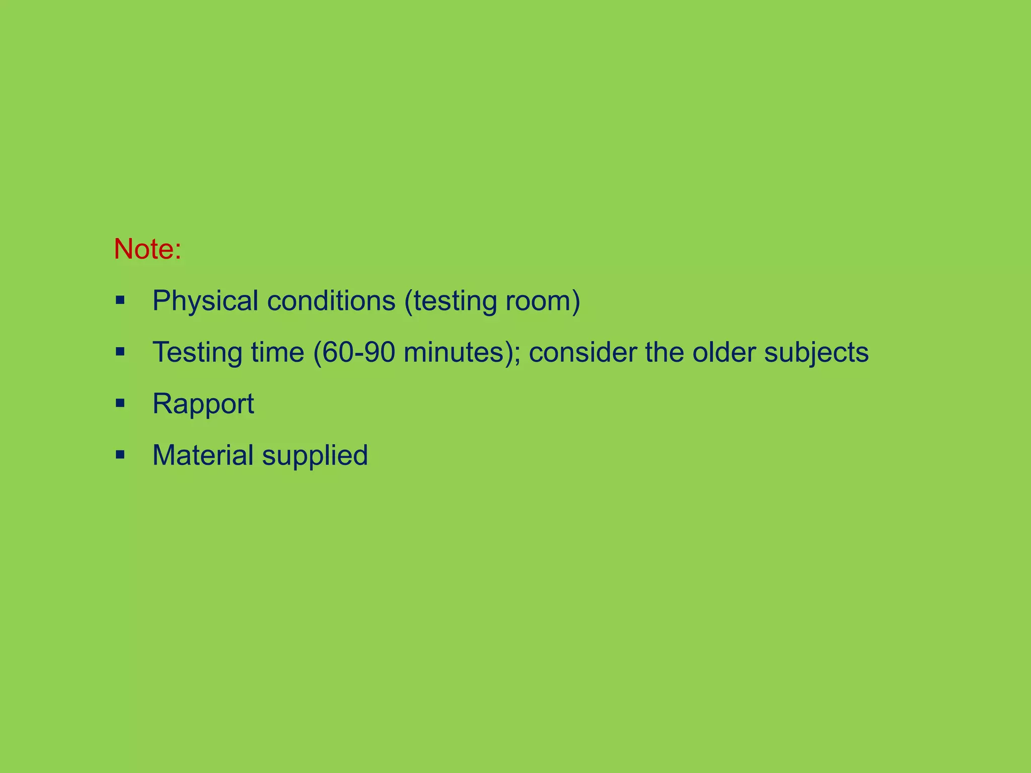 Note: 
 Physical conditions (testing room) 
 Testing time (60-90 minutes); consider the older subjects 
 Rapport 
 Material supplied 
 