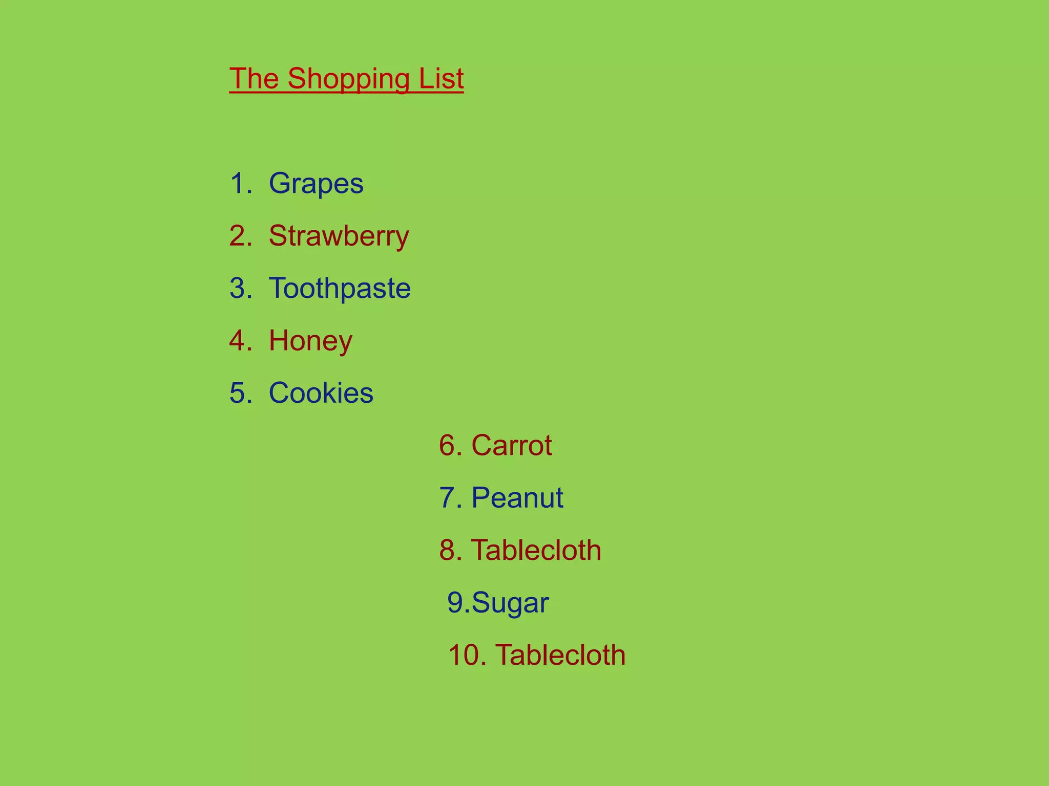 The Shopping List 
1. Grapes 
2. Strawberry 
3. Toothpaste 
4. Honey 
5. Cookies 
6. Carrot 
7. Peanut 
8. Tablecloth 
9.Sugar 
10. Tablecloth 
 