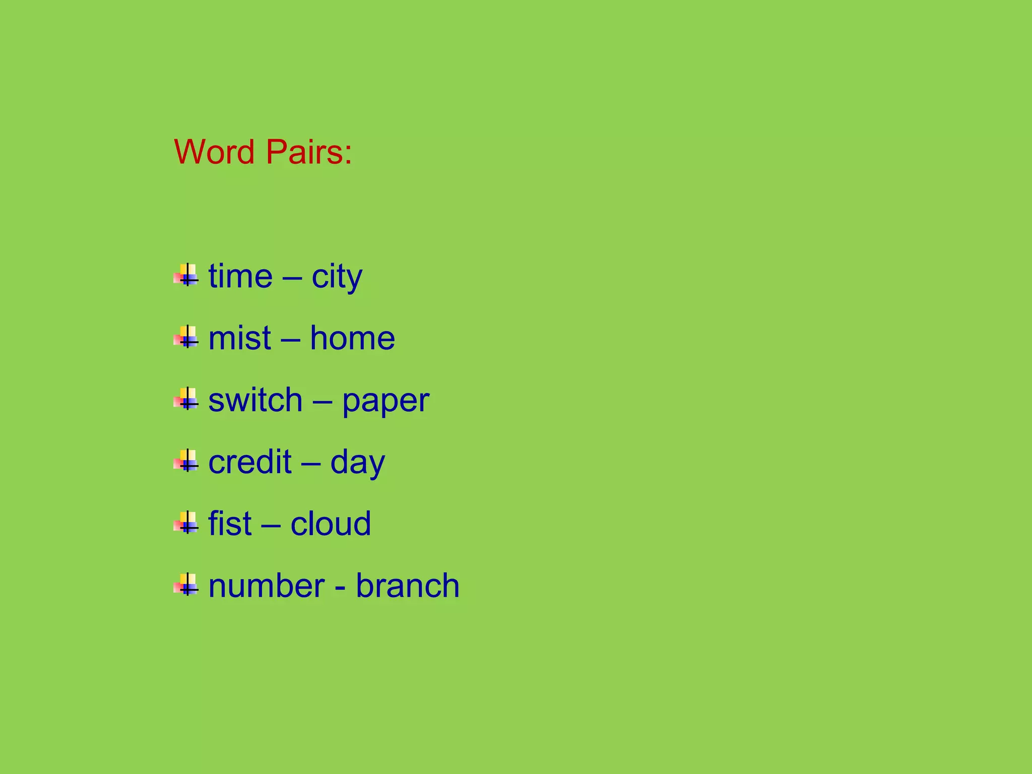 Word Pairs: 
time – city 
mist – home 
switch – paper 
credit – day 
fist – cloud 
number - branch 
 