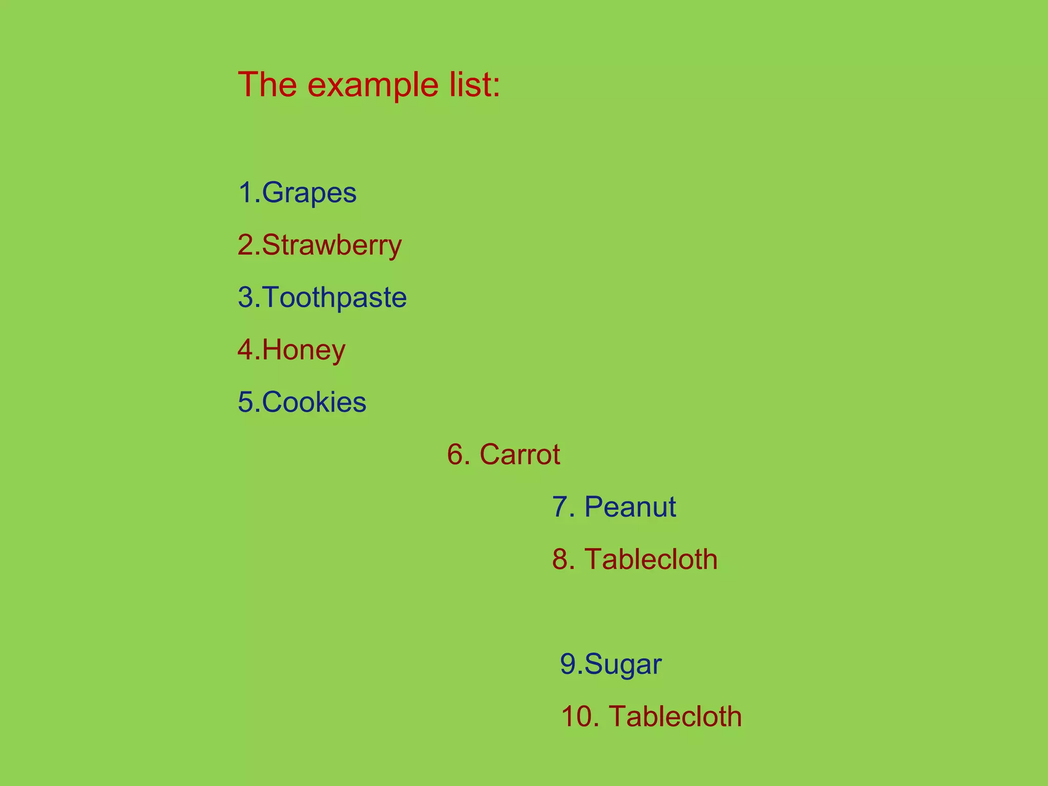 The example list: 
1.Grapes 
2.Strawberry 
3.Toothpaste 
4.Honey 
5.Cookies 
6. Carrot 
7. Peanut 
8. Tablecloth 
9.Sugar 
10. Tablecloth 
 
