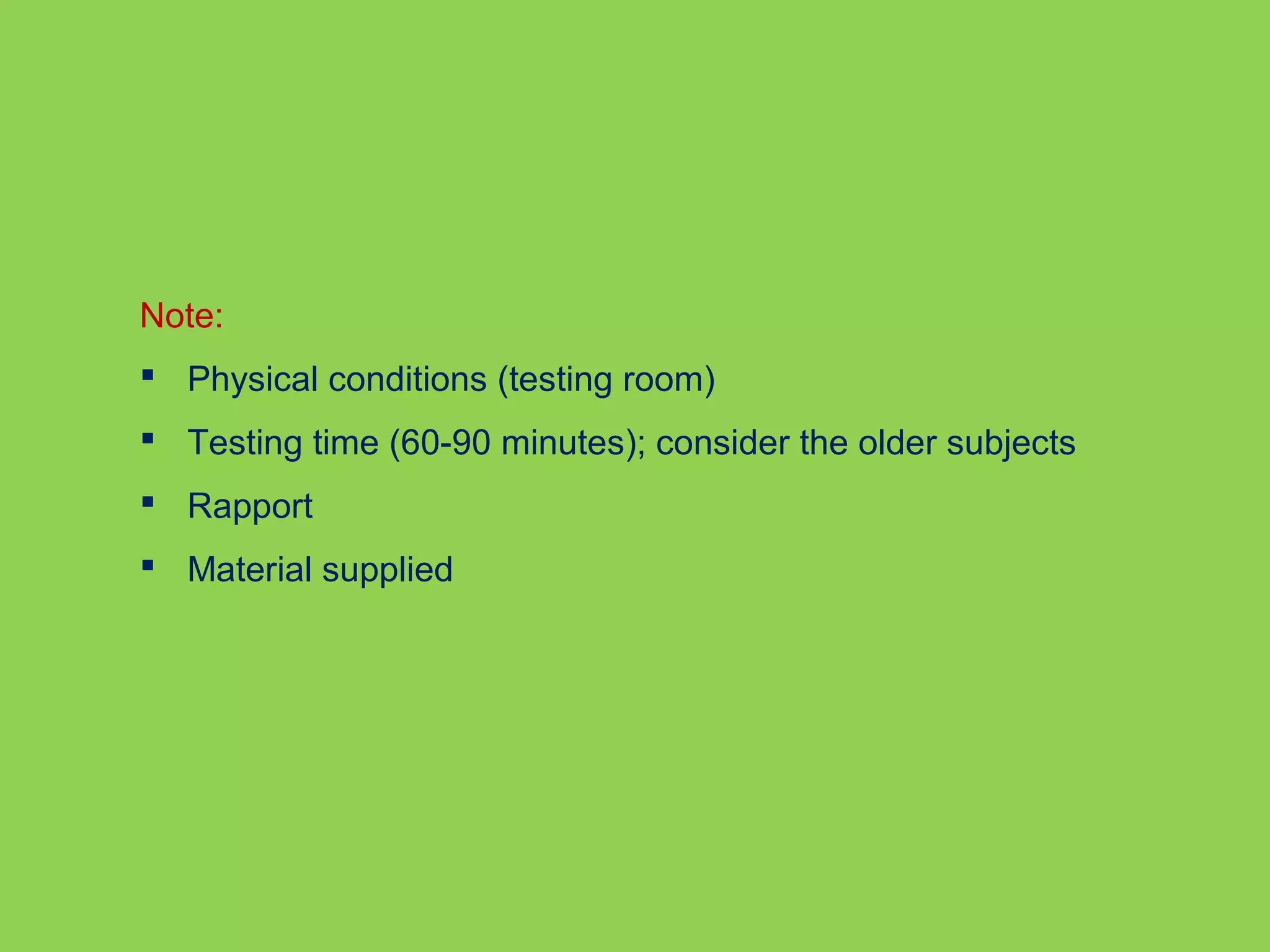 Note: 
 Physical conditions (testing room) 
 Testing time (60-90 minutes); consider the older subjects 
 Rapport 
 Material supplied 
 