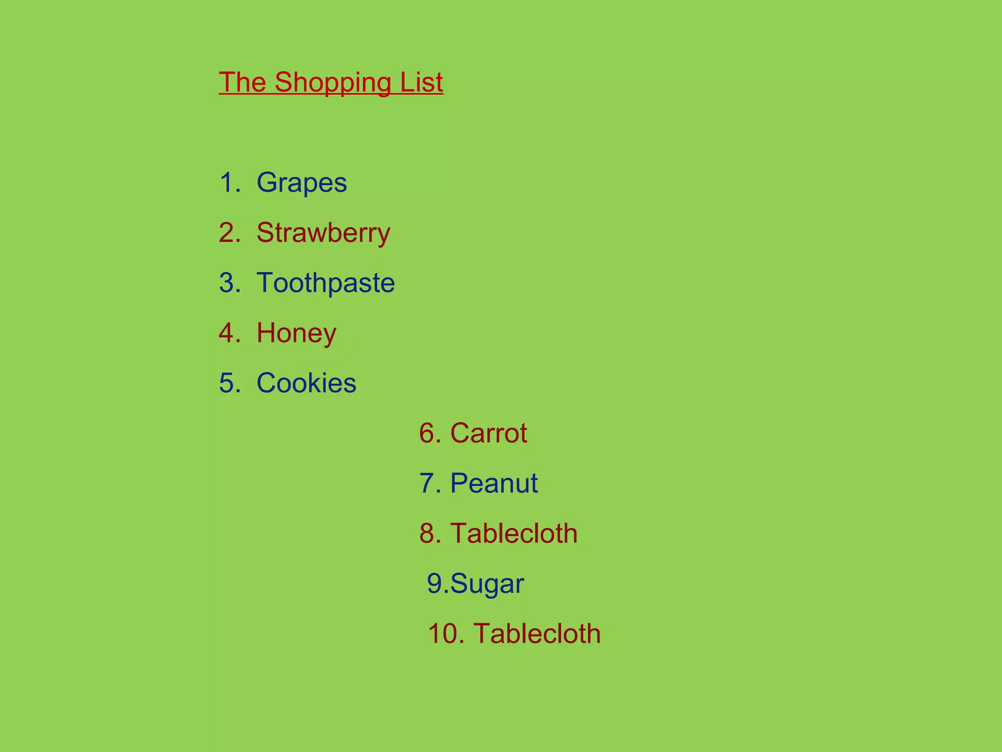 The Shopping List 
1. Grapes 
2. Strawberry 
3. Toothpaste 
4. Honey 
5. Cookies 
6. Carrot 
7. Peanut 
8. Tablecloth 
9.Sugar 
10. Tablecloth 
 