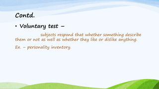 Contd.
• Voluntary test –
subjects respond that whether something describe
them or not as well as whether they like or dislike anything.
Ex. – personality inventory.
 