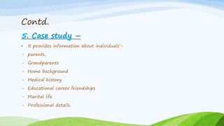 Contd.
5. Case study –
• It provides information about individuals’-
- parents,
- Grandparents
- Home background
- Medical history
- Educational career friendships
- Marital life
- Professional details.
 