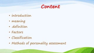 Content
• introduction
• meaning
• .definition
• Factors
• Classification
• Methods of personality assessment
 