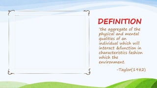 DEFINITION
‘the aggregate of the
physical and mental
qualities of an
individual which will
interact &function in
characteristics fashion
which the
environment.
-Taylor(1982)
 