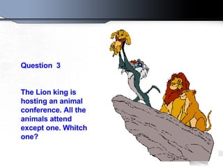 Question  3 The Lion king is hosting an animal conference .  All the animals attend except one .  Whitch one ?   