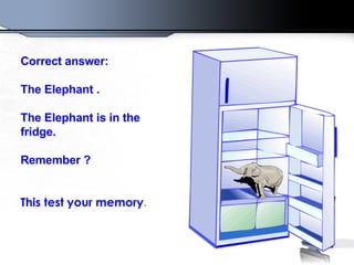 Correct answer :  The Elephant  .  The Elephant is in the fridge . Remember  ? This test your memory .   