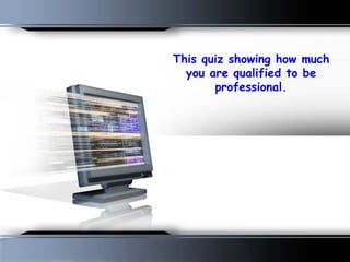This quiz showing how much you are qualified to be professional.   