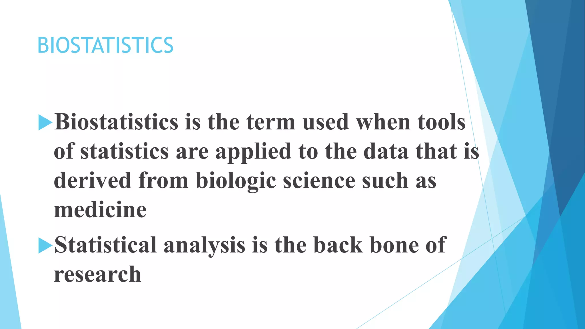 BIOSTATISTICS
Biostatistics is the term used when tools
of statistics are applied to the data that is
derived from biologic science such as
medicine
Statistical analysis is the back bone of
research
 