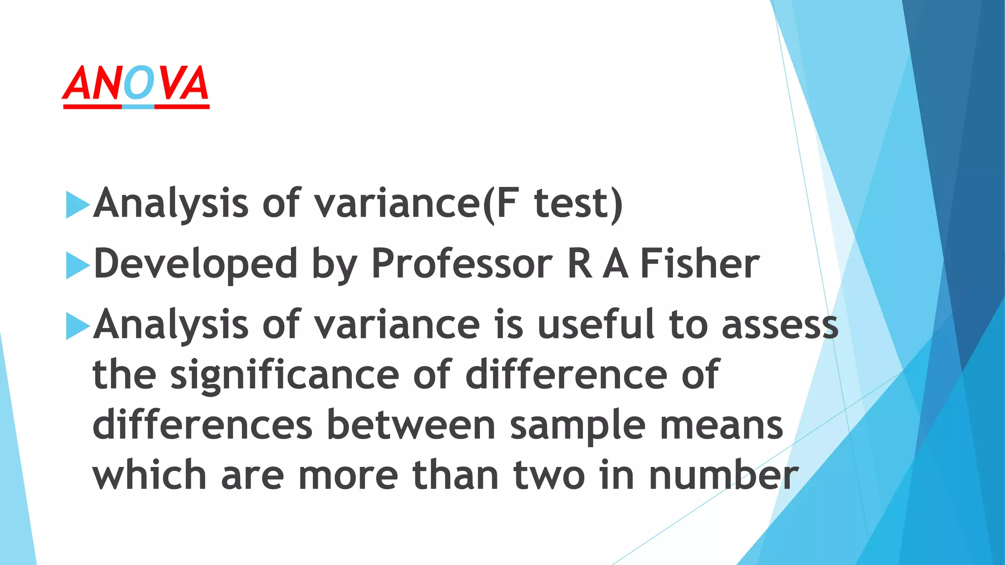 ANOVA
Analysis of variance(F test)
Developed by Professor R A Fisher
Analysis of variance is useful to assess
the significance of difference of
differences between sample means
which are more than two in number
 