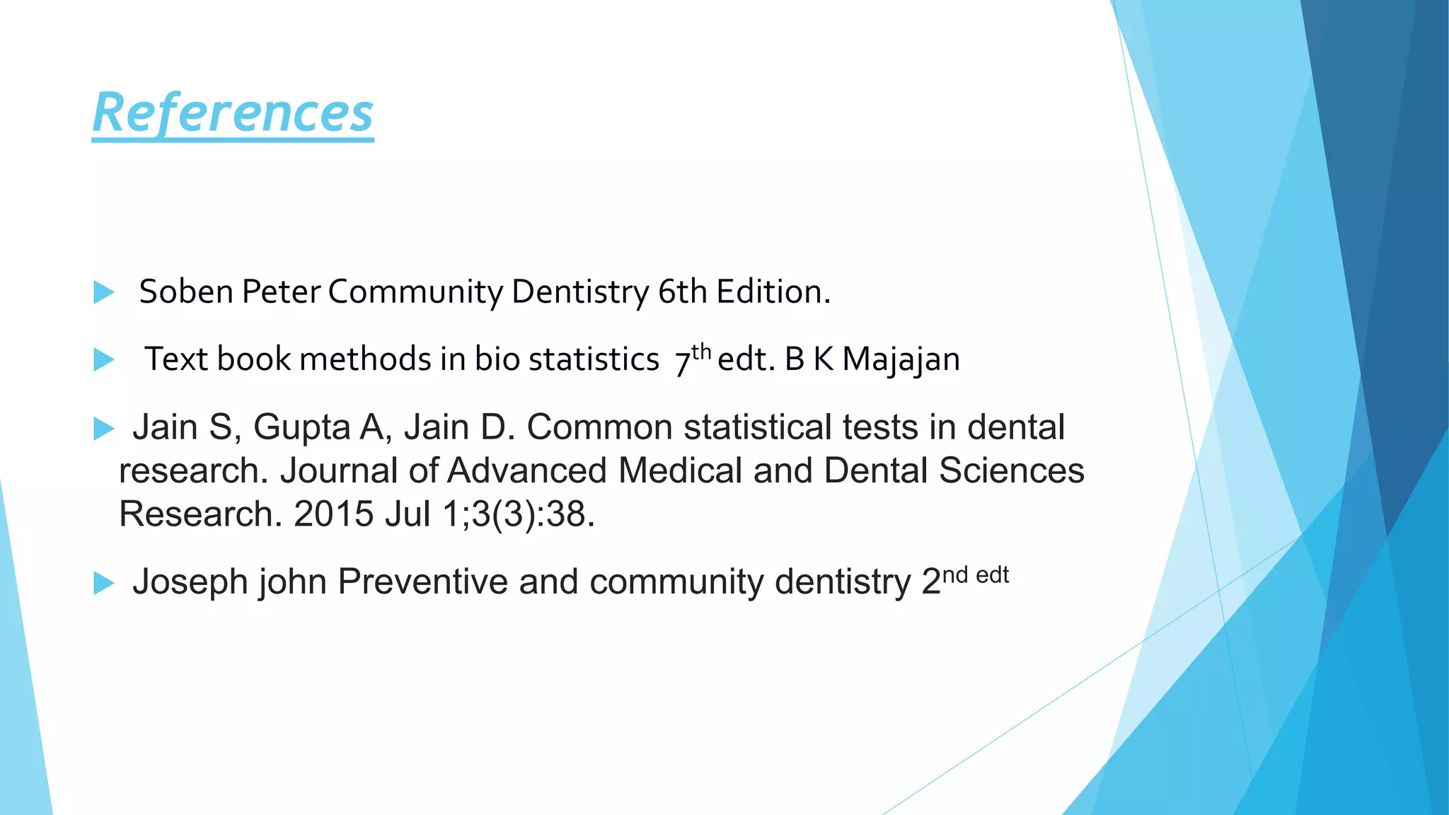 References
 Soben Peter Community Dentistry 6th Edition.
 Text book methods in bio statistics 7th edt. B K Majajan
 Jain S, Gupta A, Jain D. Common statistical tests in dental
research. Journal of Advanced Medical and Dental Sciences
Research. 2015 Jul 1;3(3):38.
 Joseph john Preventive and community dentistry 2nd edt
 
