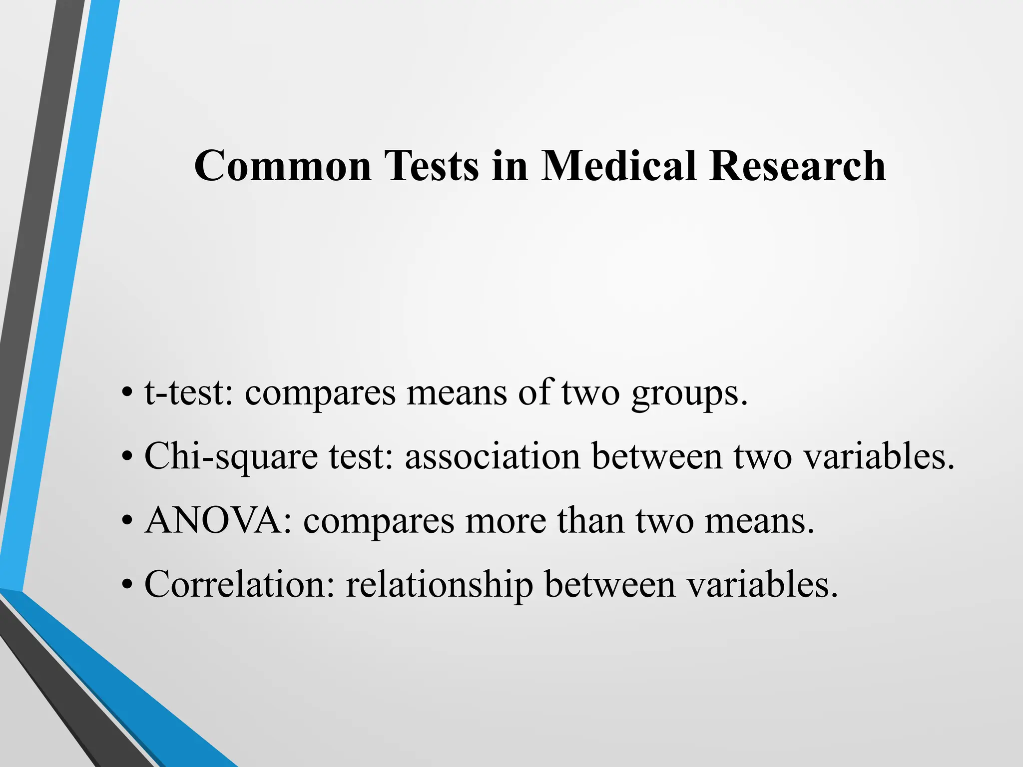 Common Tests in Medical Research
• t-test: compares means of two groups.
• Chi-square test: association between two variables.
• ANOVA: compares more than two means.
• Correlation: relationship between variables.
 