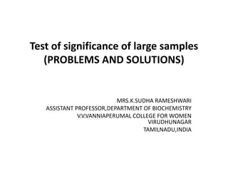 Test of significance of large samples
(PROBLEMS AND SOLUTIONS)
MRS.K.SUDHA RAMESHWARI
ASSISTANT PROFESSOR,DEPARTMENT OF BIOCHEMISTRY
V.V.VANNIAPERUMAL COLLEGE FOR WOMEN
VIRUDHUNAGAR
TAMILNADU,INDIA
 