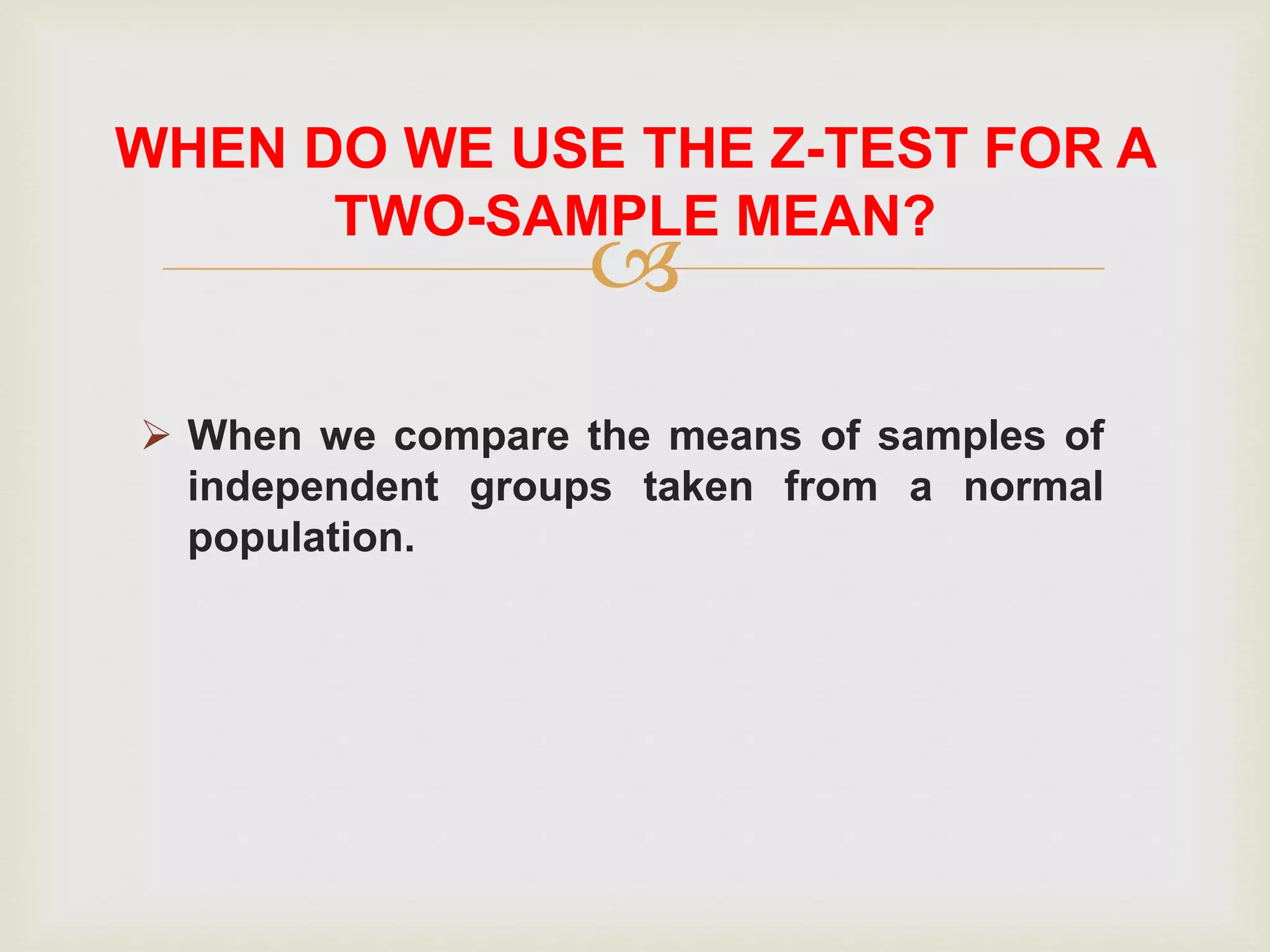 
 When we compare the means of samples of
independent groups taken from a normal
population.
WHEN DO WE USE THE Z-TEST FOR A
TWO-SAMPLE MEAN?
 