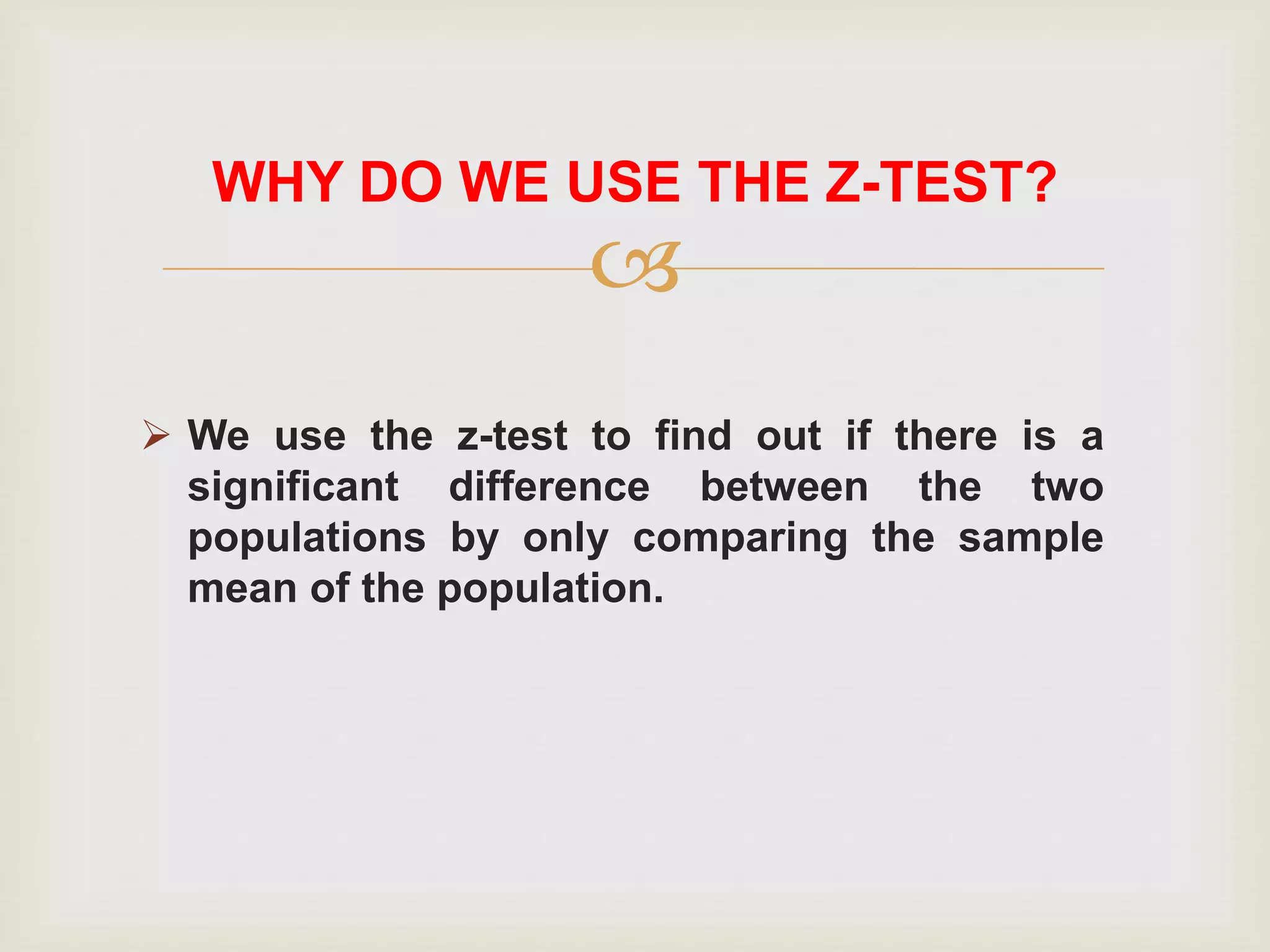 
 We use the z-test to find out if there is a
significant difference between the two
populations by only comparing the sample
mean of the population.
WHY DO WE USE THE Z-TEST?
 