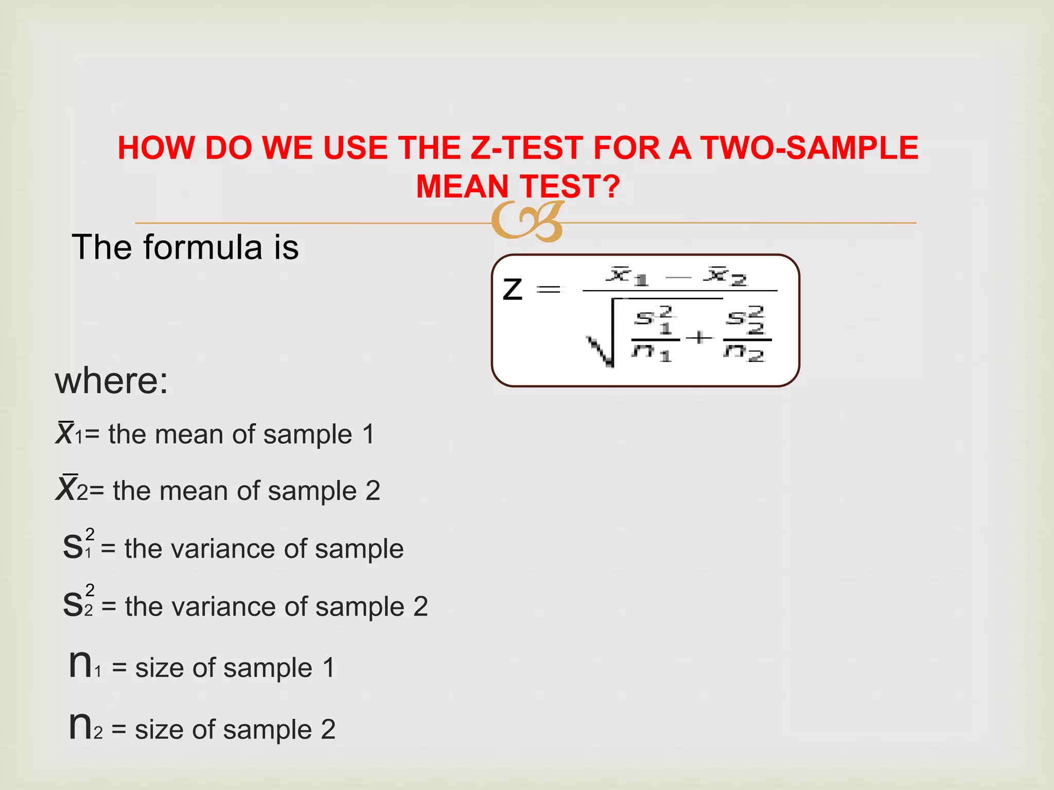 
HOW DO WE USE THE Z-TEST FOR A TWO-SAMPLE
MEAN TEST?
The formula is
z
2
_
where:
x1= the mean of sample 1
x2= the mean of sample 2
s1 = the variance of sample
s2 = the variance of sample 2
n1 = size of sample 1
n2 = size of sample 2
_
2
 