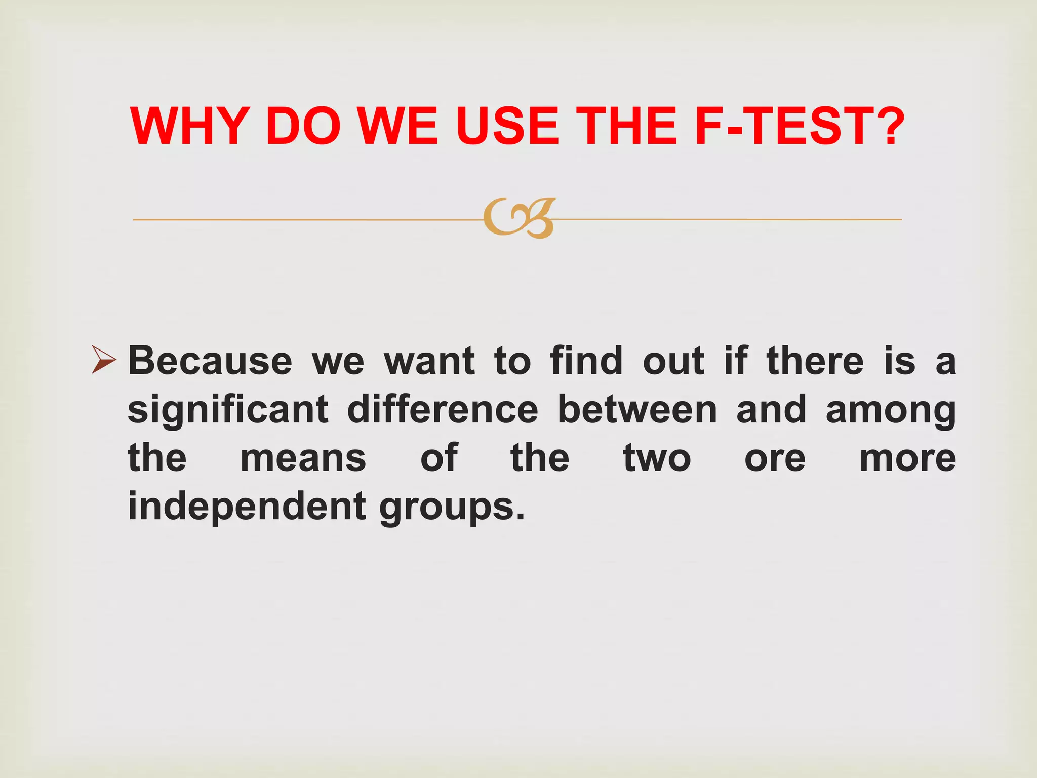 
 Because we want to find out if there is a
significant difference between and among
the means of the two ore more
independent groups.
WHY DO WE USE THE F-TEST?
 