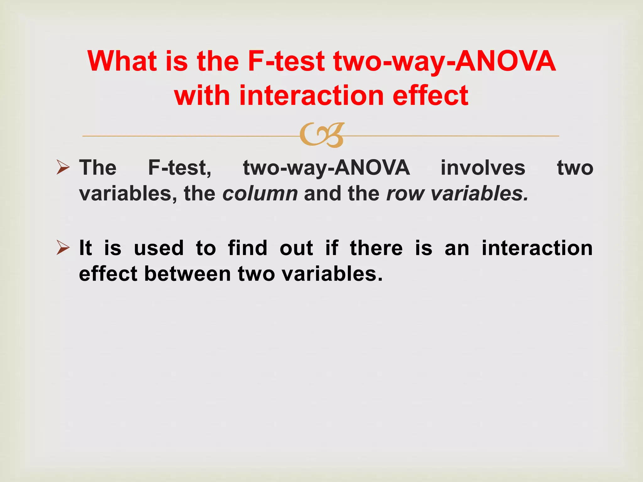 
 The F-test, two-way-ANOVA involves two
variables, the column and the row variables.
What is the F-test two-way-ANOVA
with interaction effect
 It is used to find out if there is an interaction
effect between two variables.
 