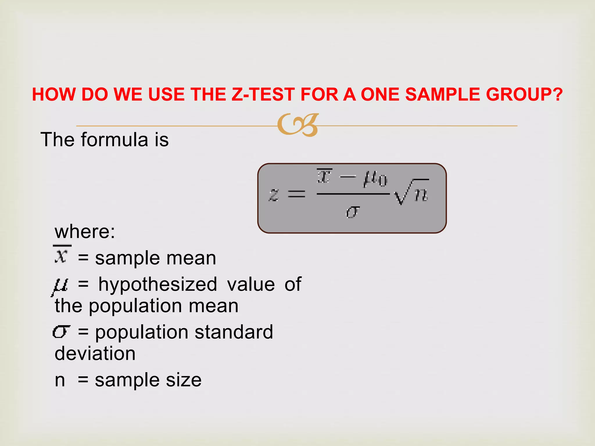 
HOW DO WE USE THE Z-TEST FOR A ONE SAMPLE GROUP?
The formula is
where:
= sample mean
= hypothesized value of
the population mean
= population standard
deviation
n = sample size
 