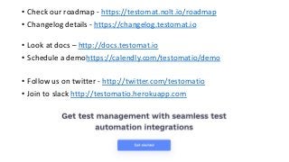 • Check our roadmap - https://testomat.nolt.io/roadmap
• Changelog details - https://changelog.testomat.io
• Look at docs – http://docs.testomat.io
• Schedule a demohttps://calendly.com/testomatio/demo
• Follow us on twitter - http://twitter.com/testomatio
• Join to slack http://testomatio.herokuapp.com
 